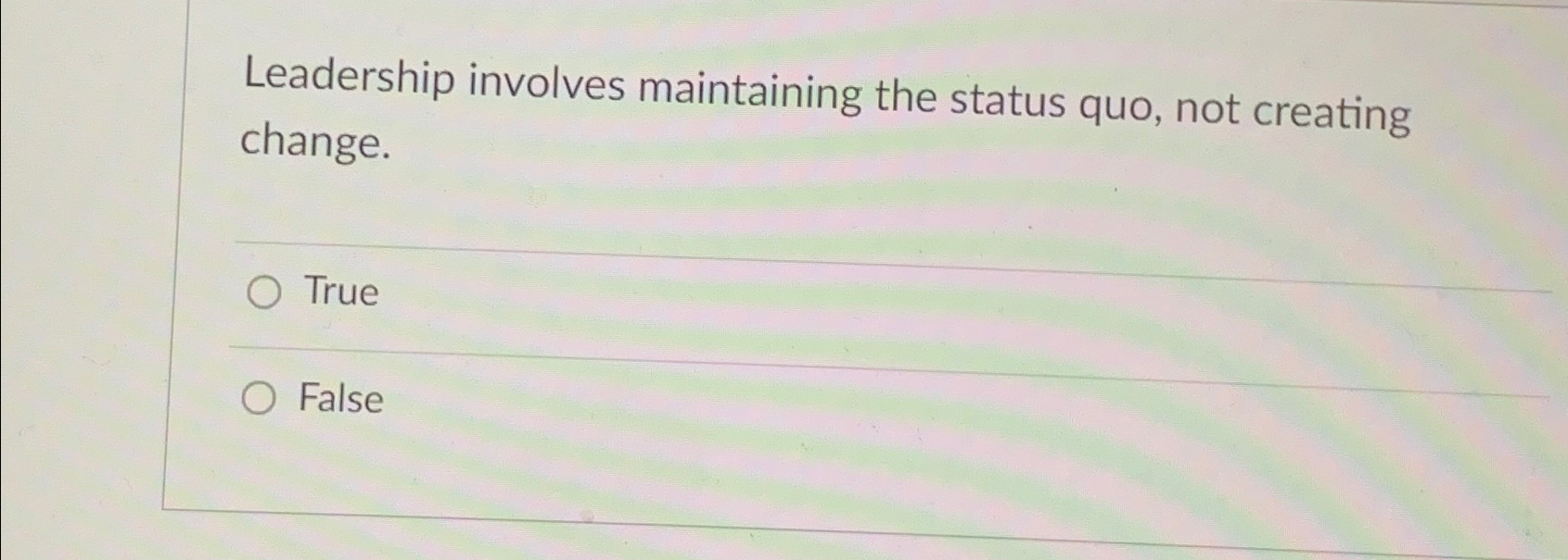  Leadership involves maintaining the status quo, not creating change. True False