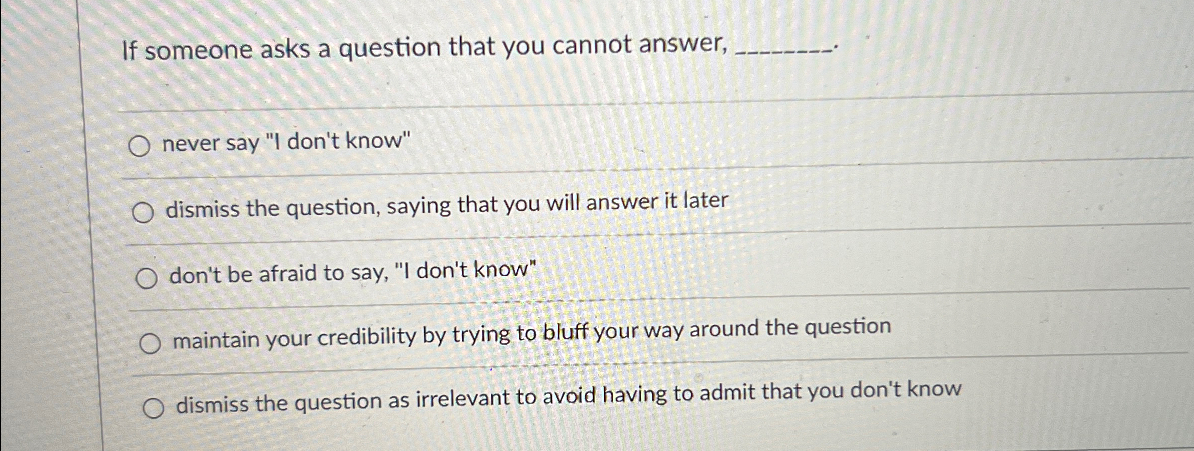  If someone asks a question that you cannot answer, never say