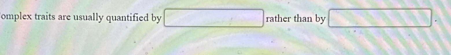  omplex traits are usually quantified by ather than by 