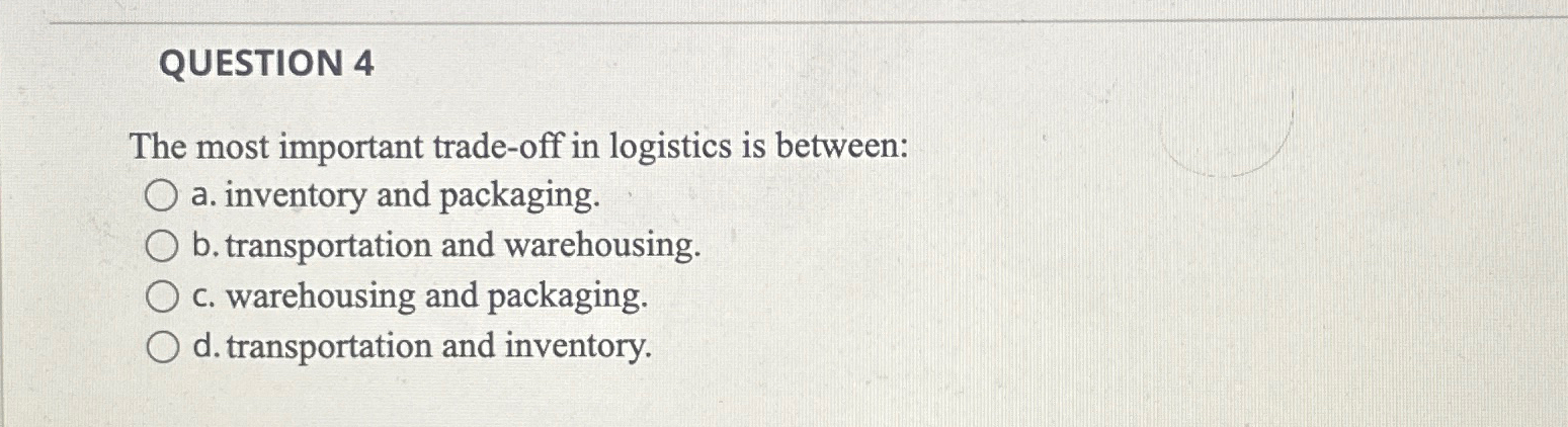  QUESTION 4 The most important trade-off in logistics is between: a.
