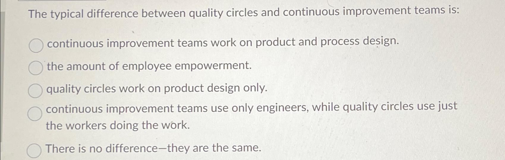  The typical difference between quality circles and continuous improvement teams is: