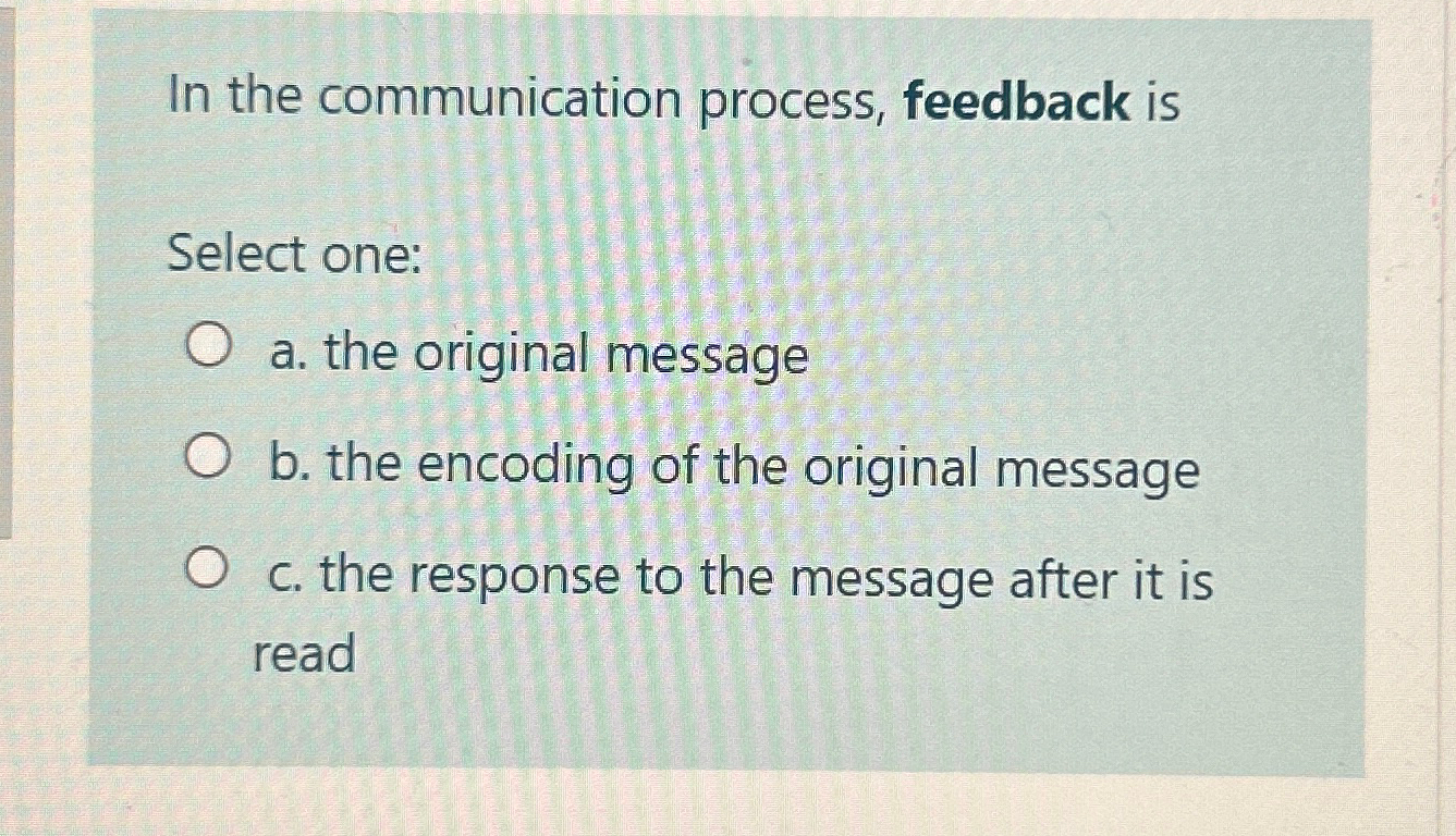  In the communication process, feedback is Select one: a. the original