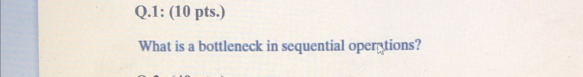  Q.1: (10 pts.) What is a bottleneck in sequential opergtions? 