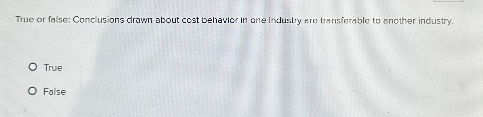  True or false: Conclusions drawn about cost behavior in one industry