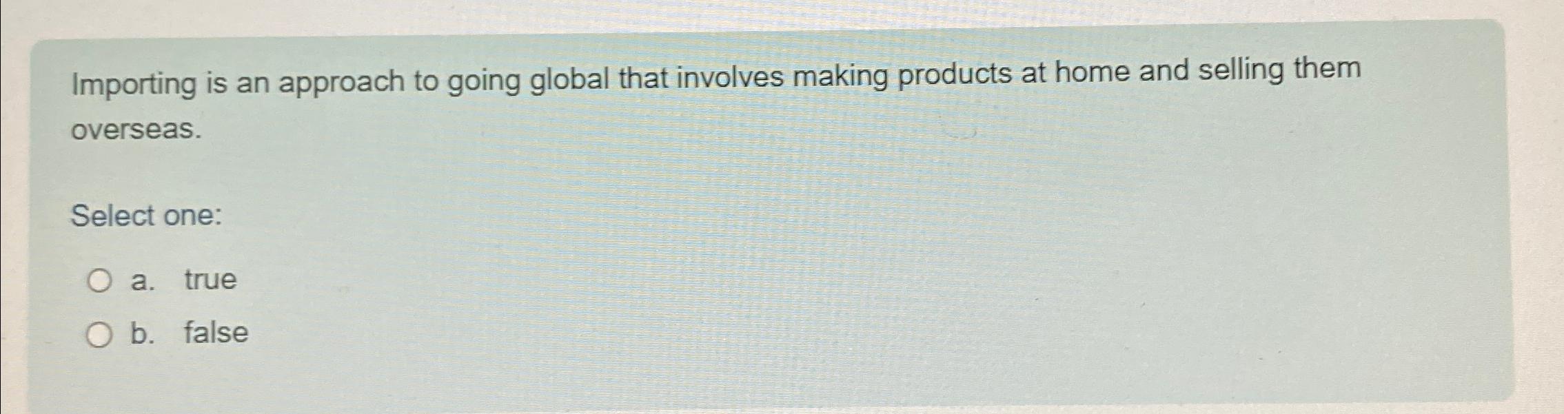  Importing is an approach to going global that involves making products
