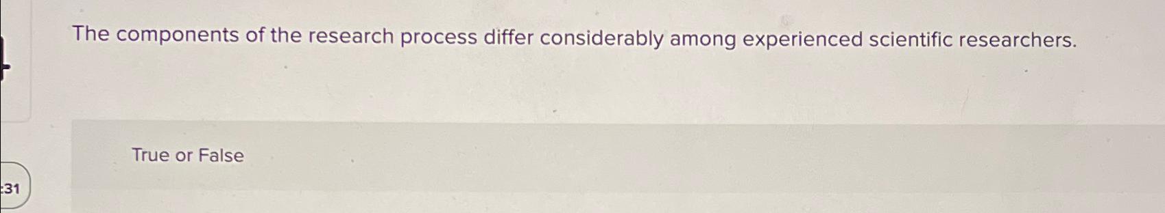  The components of the research process differ considerably among experienced scientific