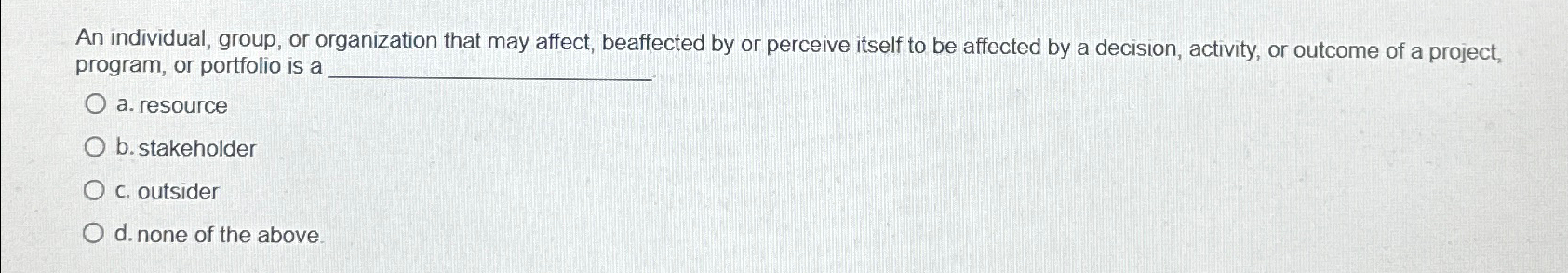  An individual, group, or organization that may affect, beaffected by or