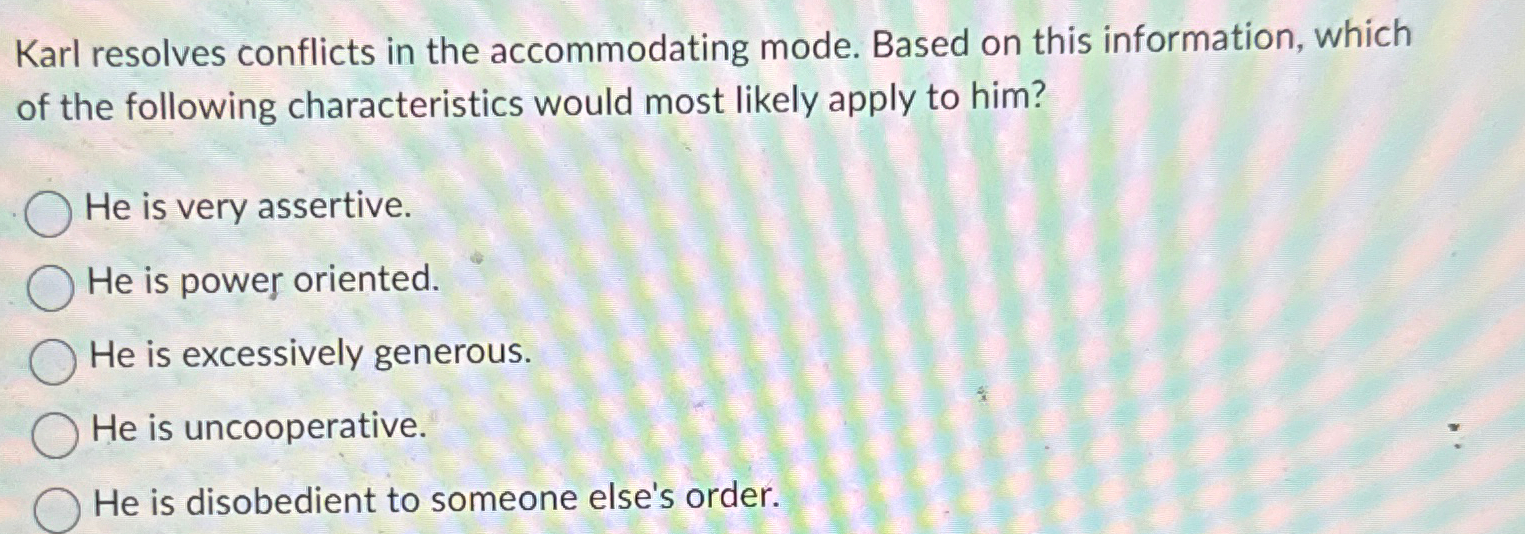  Karl resolves conflicts in the accommodating mode. Based on this information,