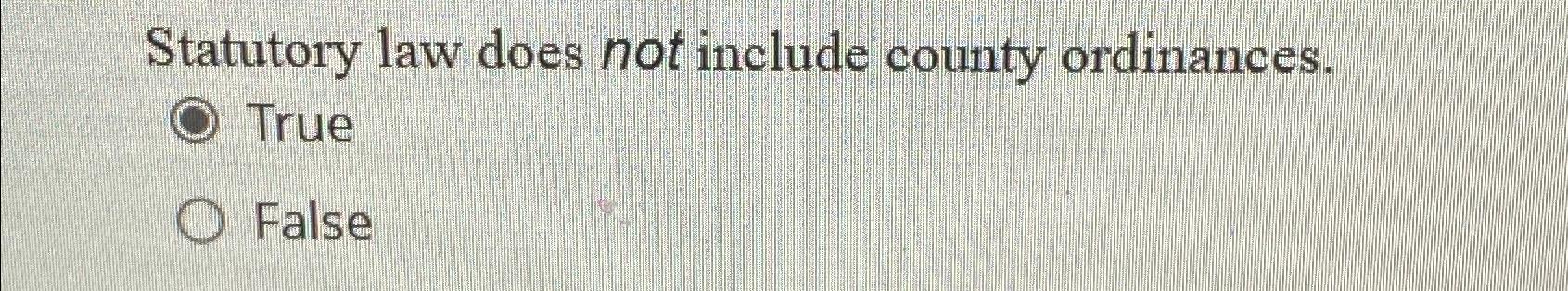  Statutory law does not include county ordinances. True False 