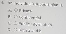  4: An individual's support plan is: A. Private B. Confidential C.