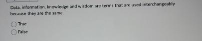  Data, information, knowledge and wisdom are terms that are used interchangeably