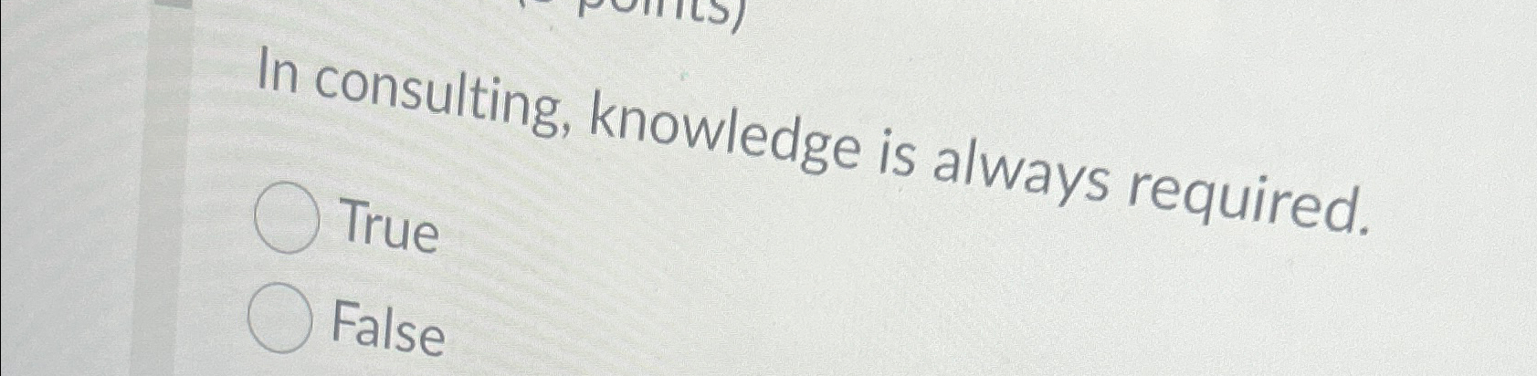  In consulting, knowledge is always required. True False 