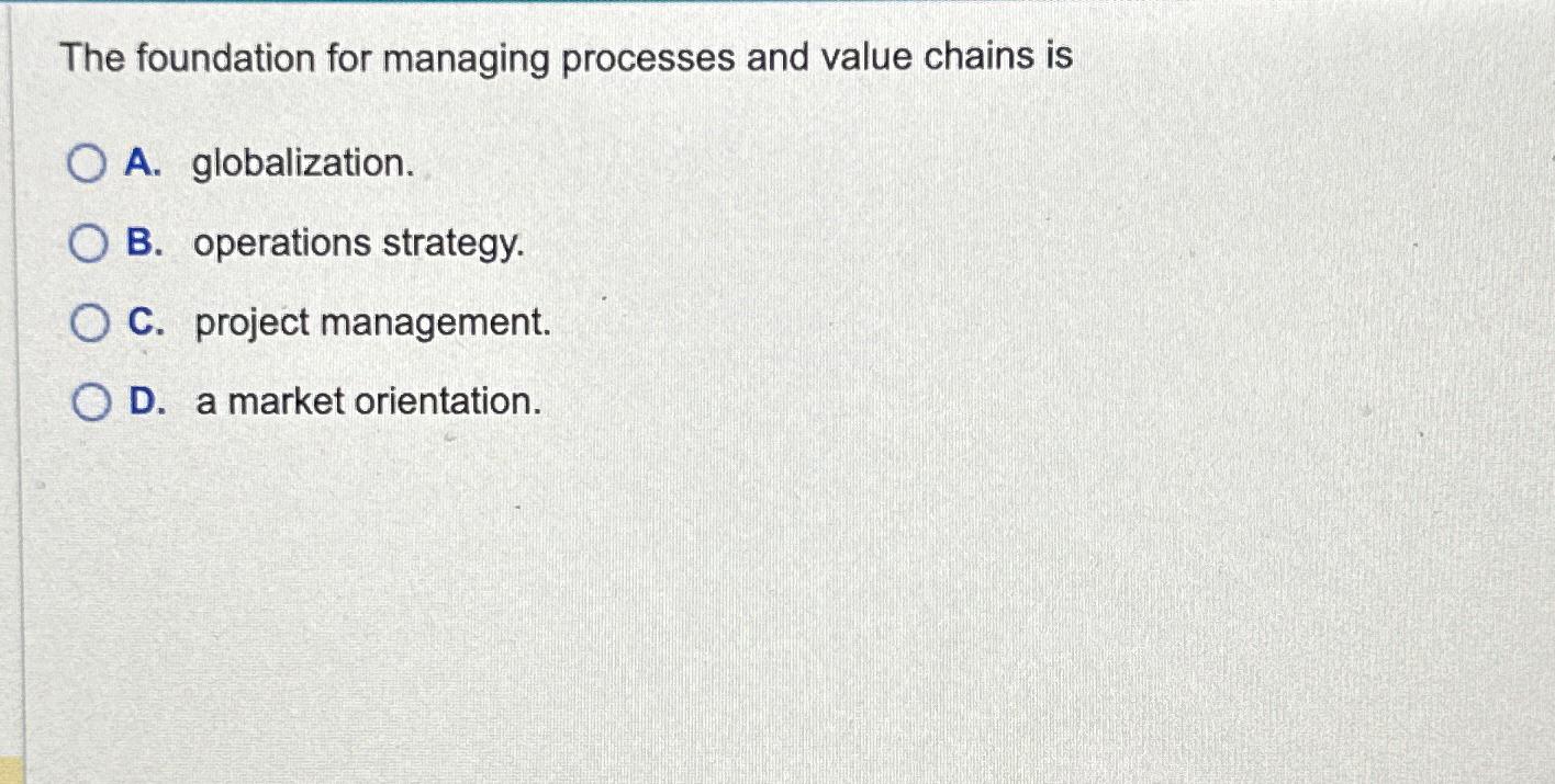  The foundation for managing processes and value chains is A. globalization.