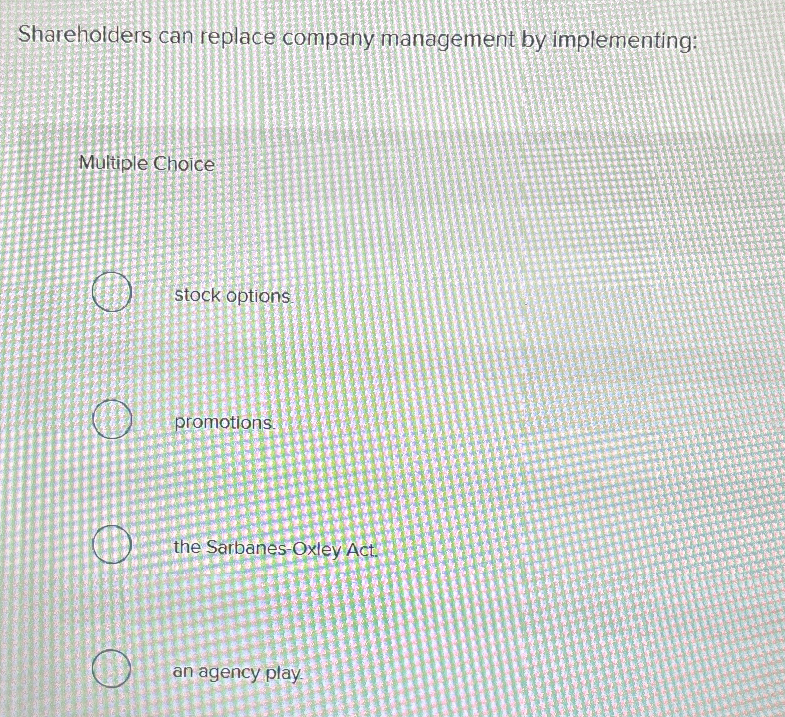  Shareholders can replace company management by implementing: Multiple Choice stock options.