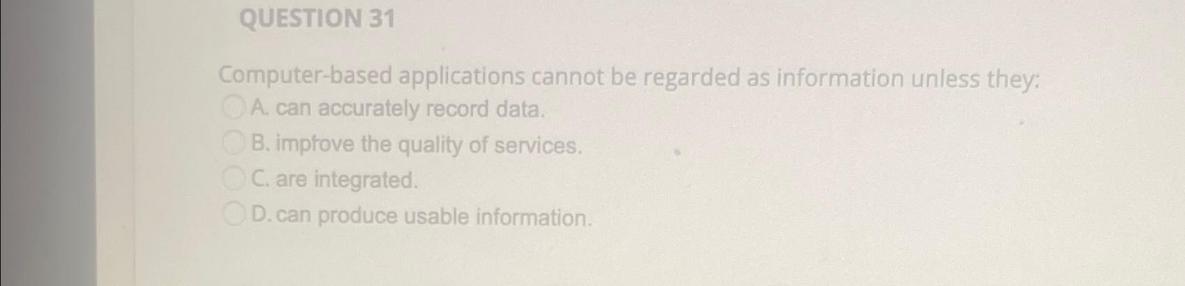  QUESTION 31 Computer-based applications cannot be regarded as information unless they: