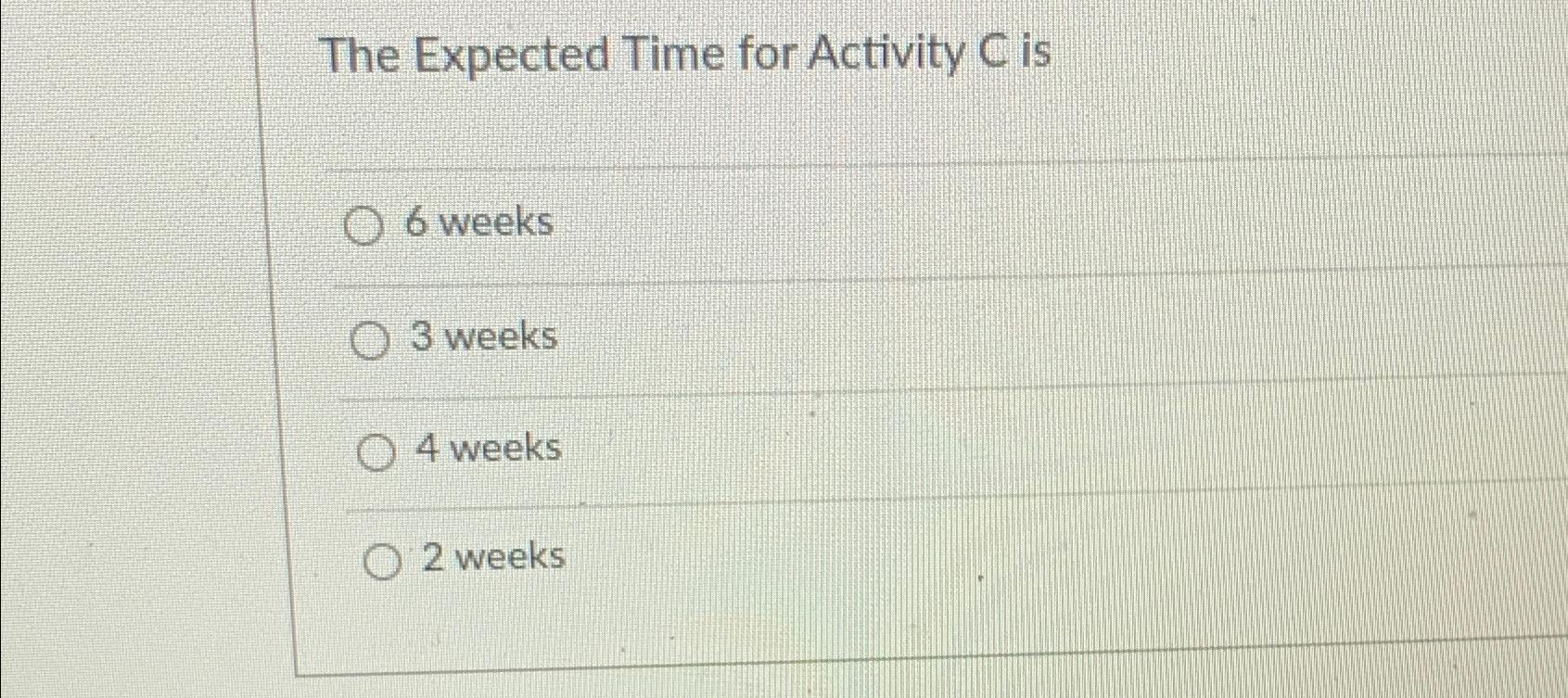  The Expected Time for Activity C is 6 weeks 3 weeks