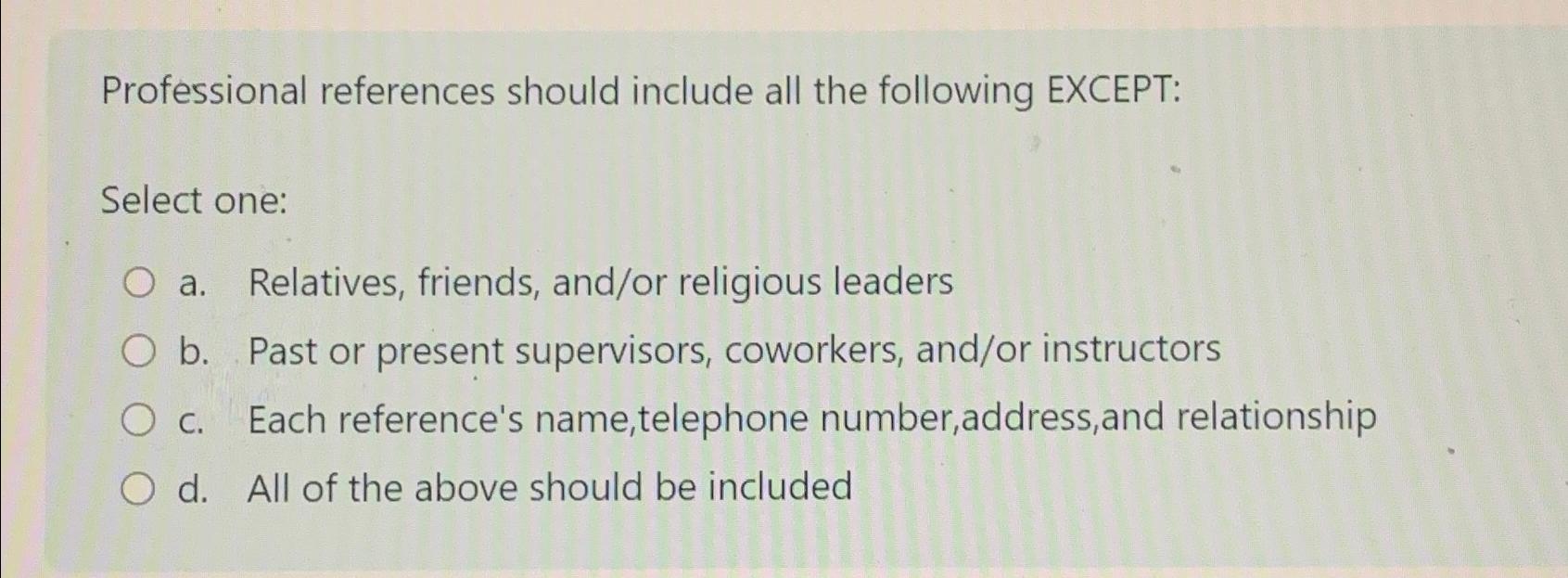  Professional references should include all the following EXCEPT: Select one: a.