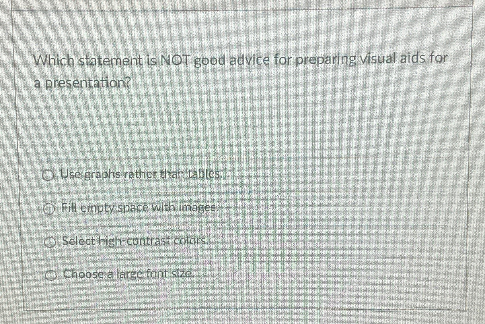  Which statement is NOT good advice for preparing visual aids for