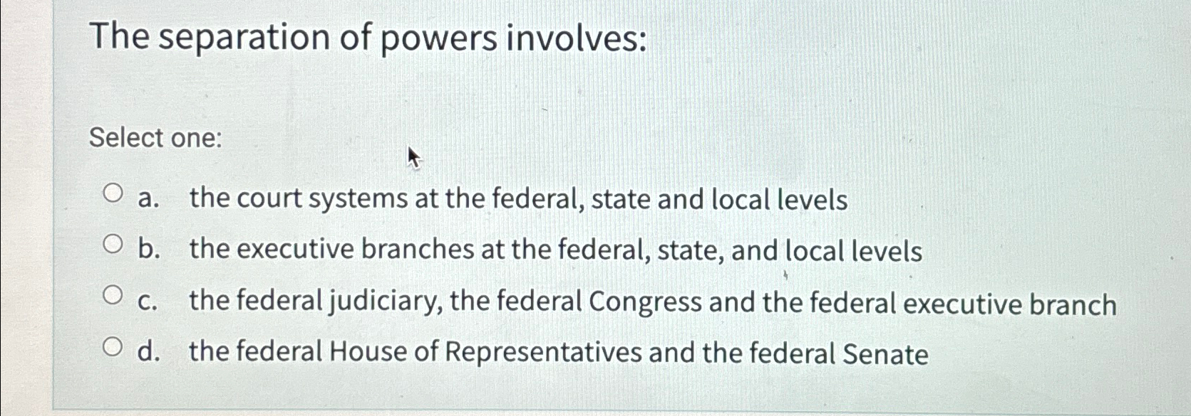  The separation of powers involves: Select one: a. the court systems