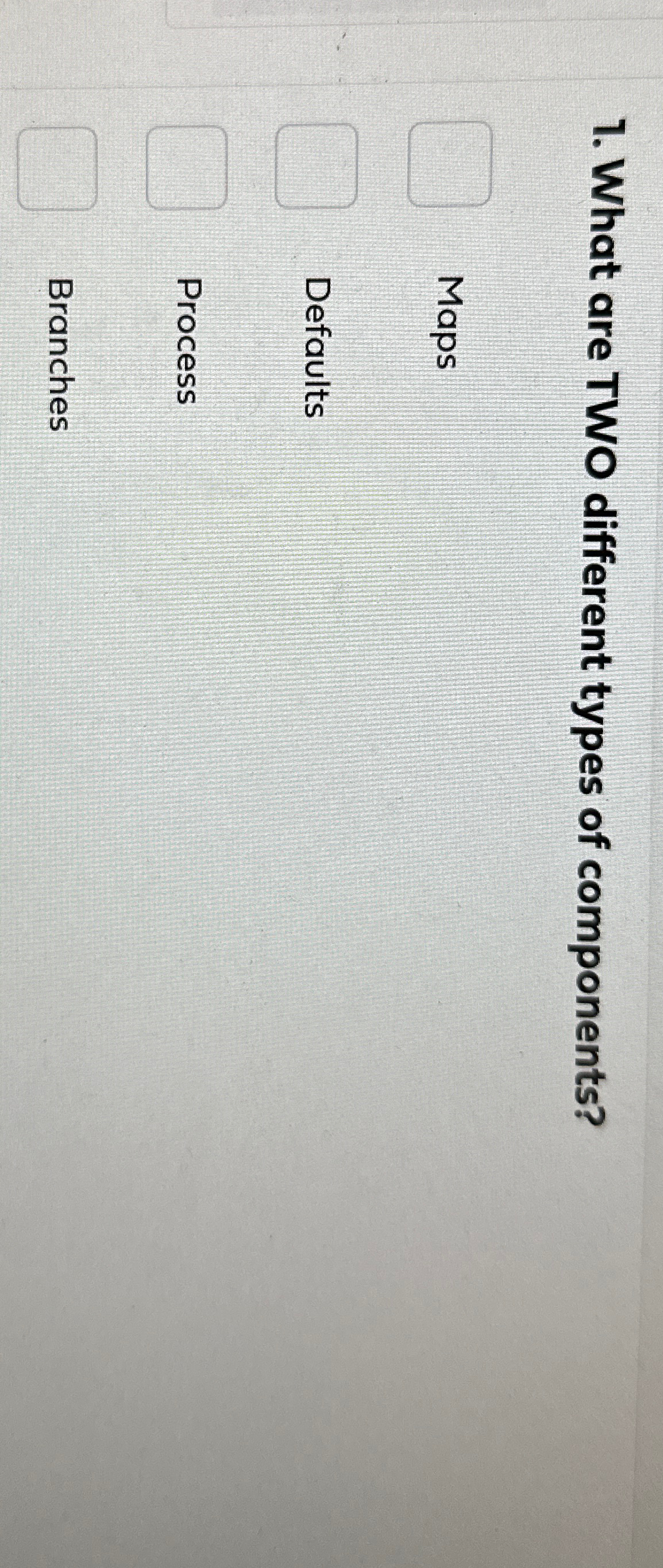  What are TWO different types of components? Maps Defaults Process Branches