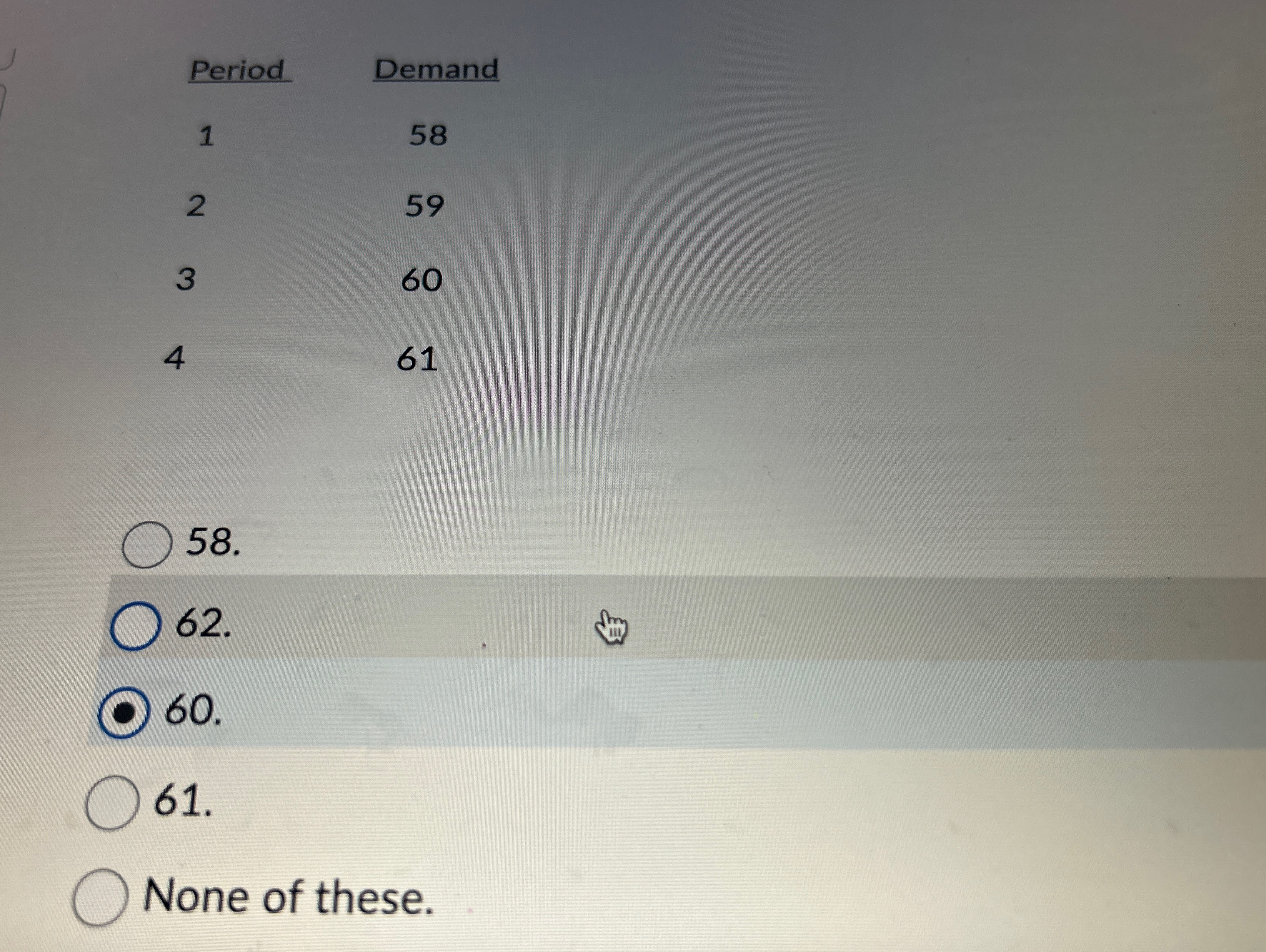  \table[[Period,Demand],[1,58],[2,59],[3,60],[4,61]] None of these. 