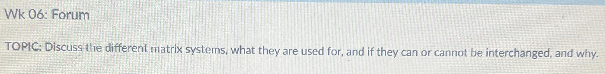  Wk 06: Forum TOPIC: Discuss the different matrix systems, what they