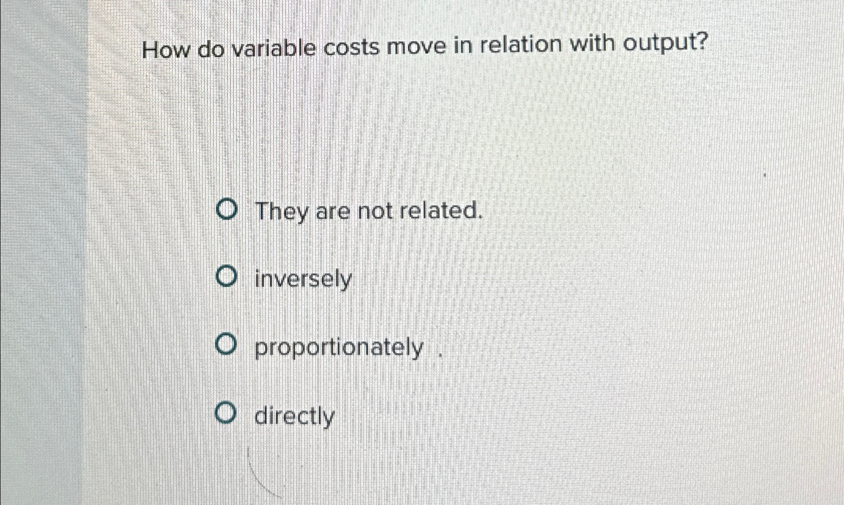  How do variable costs move in relation with output? They are