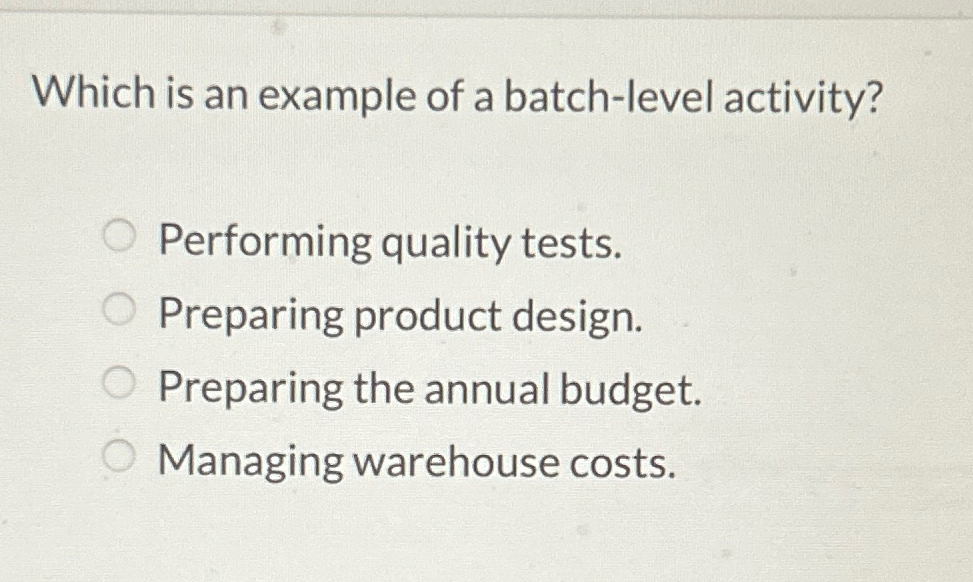  Which is an example of a batch-level activity? Performing quality tests.