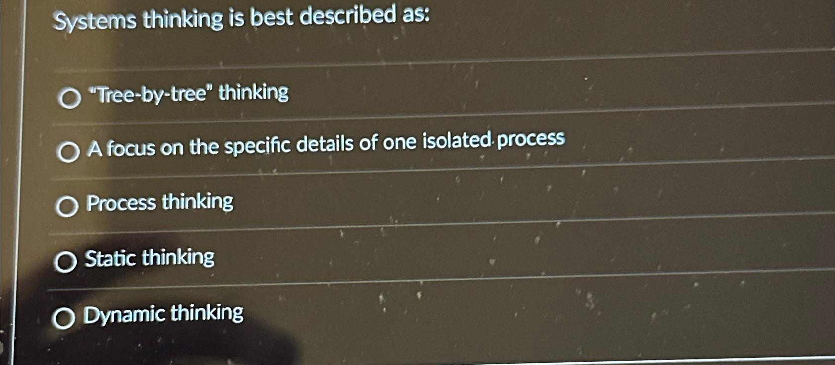  Systems thinking is best described as: "Tree-by-tree" thinking A focus on