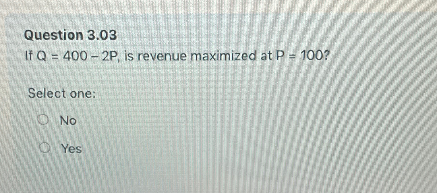  Question 3.03 If Q=400-2P, is revenue maximized at P=100? Select one: