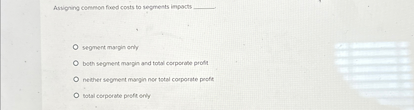  Assigning common fixed costs to segments impacts segment margin only both
