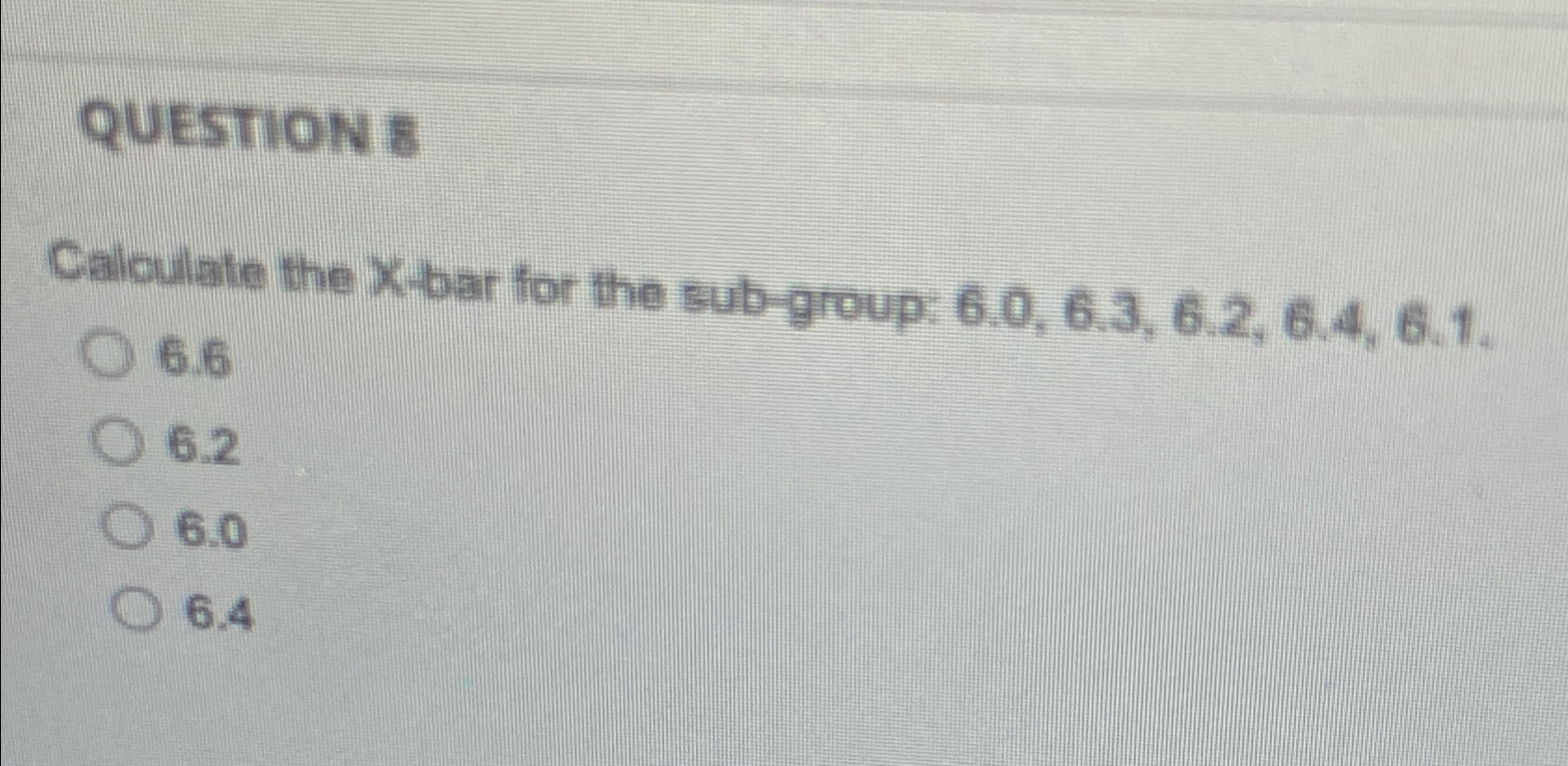  QUESTION 8 Calculate the X-bar for the sub-group: 6.0,6.3,6.2,6.4,6.1. 6.6 6.2