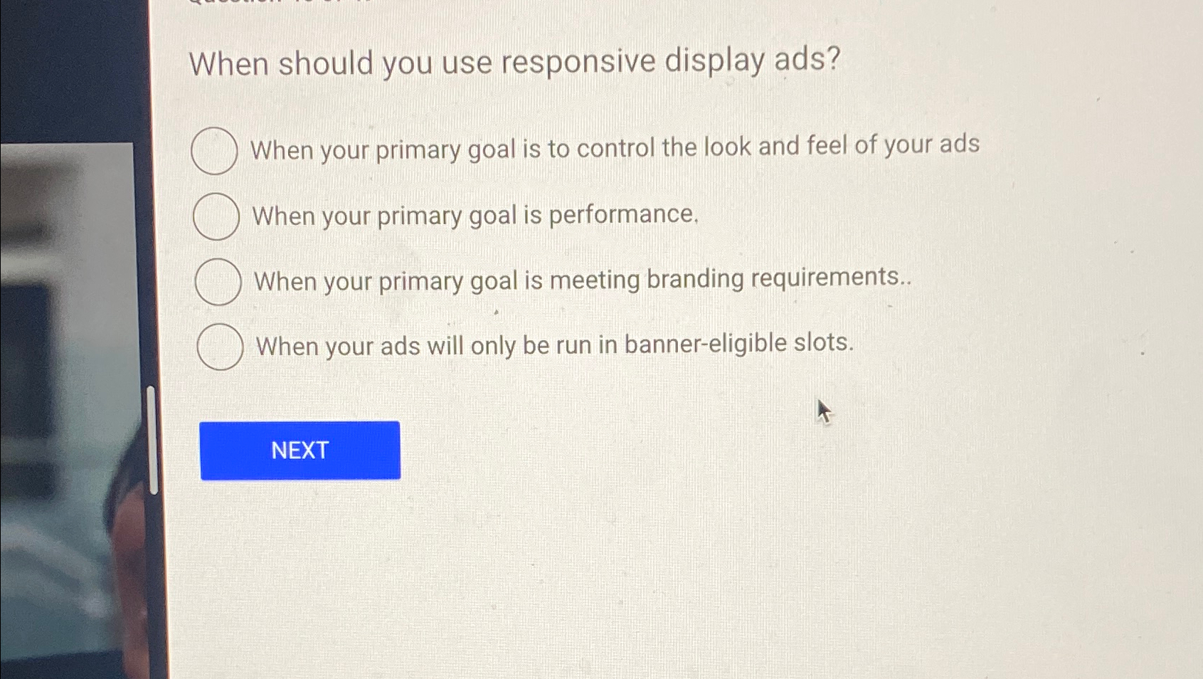  When should you use responsive display ads? When your primary goal