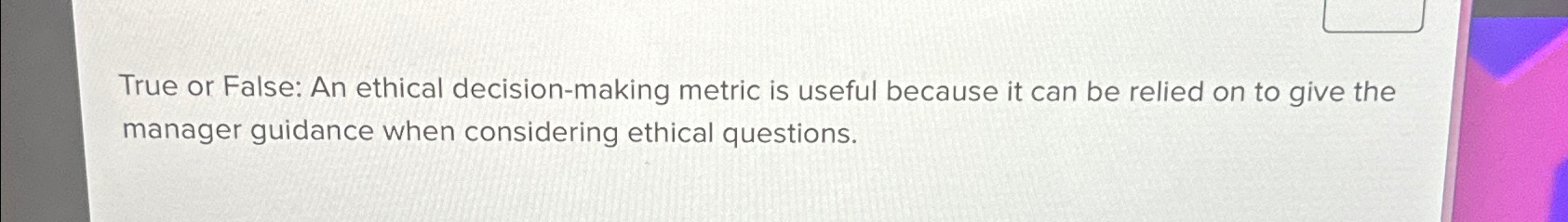  True or False: An ethical decision-making metric is useful because it
