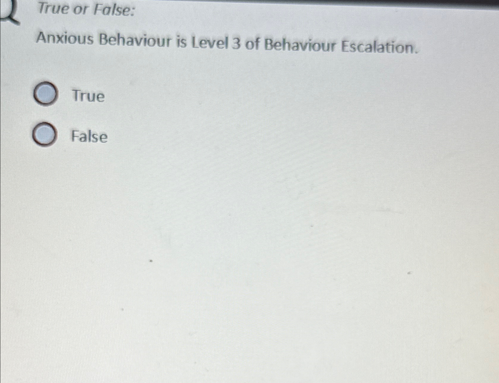  True or False: Anxious Behaviour is Level 3 of Behaviour Escalation.
