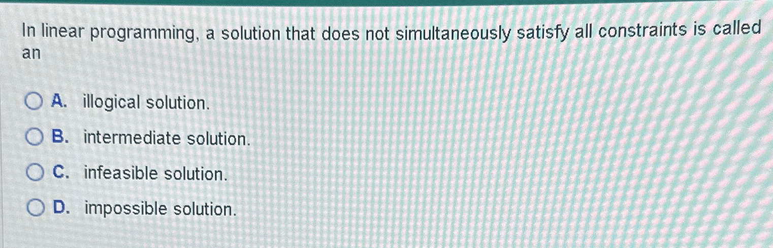  In linear programming, a solution that does not simultaneously satisfy all