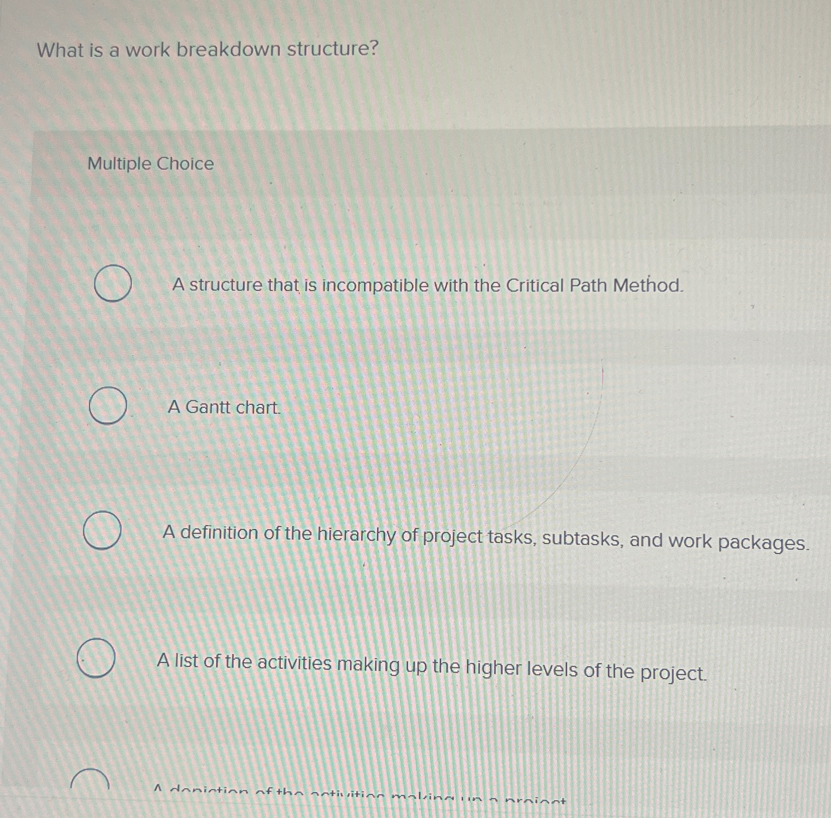  What is a work breakdown structure? Multiple Choice A structure that