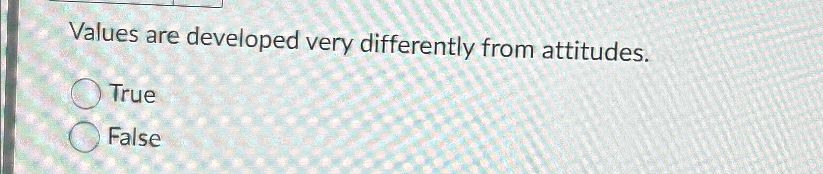  Values are developed very differently from attitudes. True False 