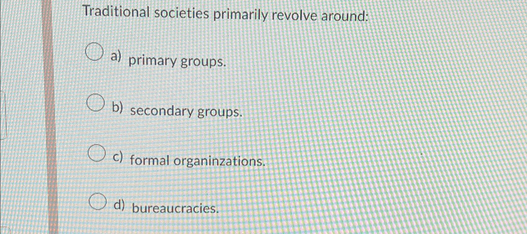  Traditional societies primarily revolve around: a) primary groups. b) secondary groups.