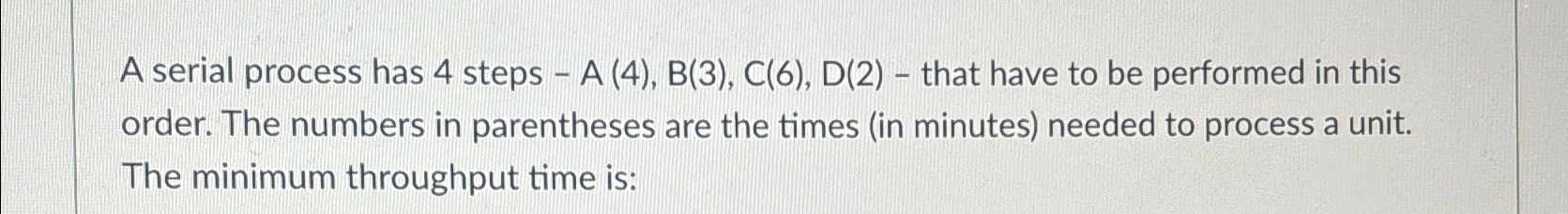  A serial process has 4 steps -A(4),B(3),C(6),D(2)- that have to be