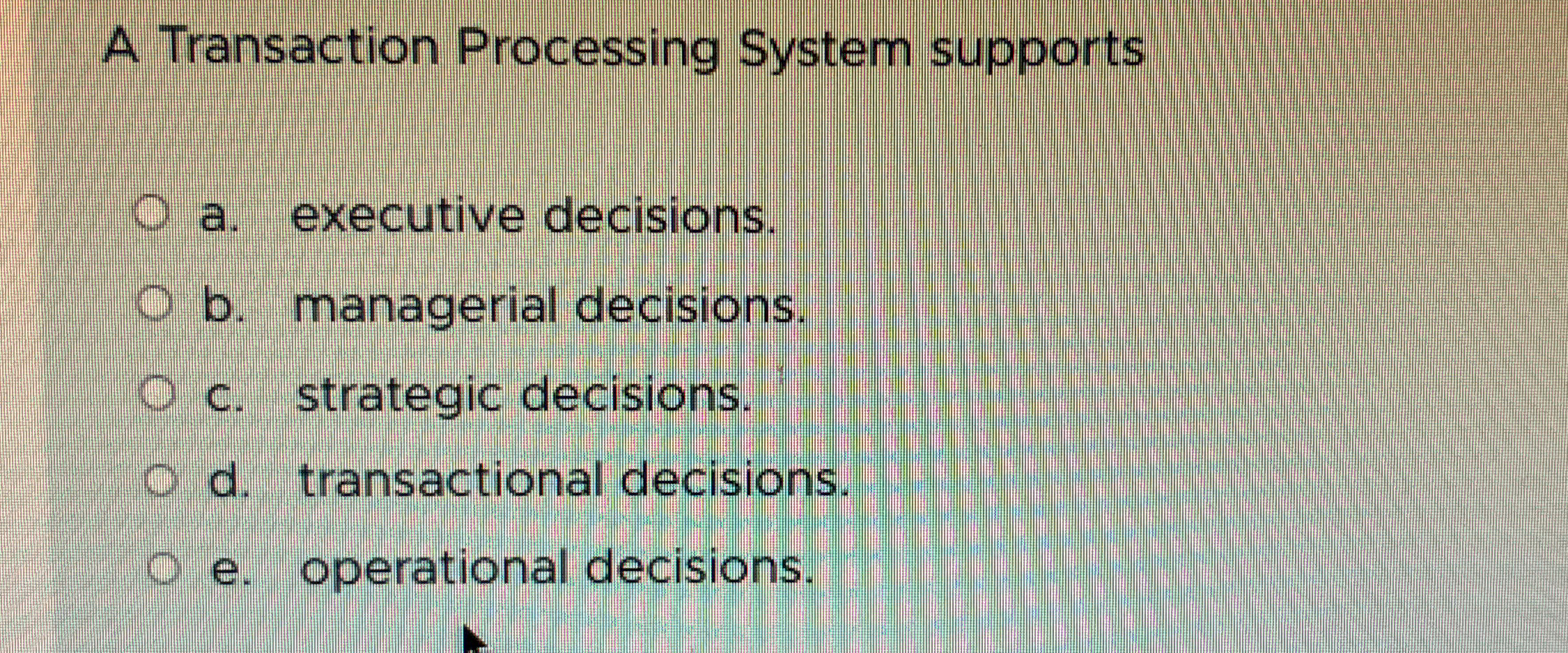  A Transaction Processing System supports a. executive decisions. b. managerial decisions.