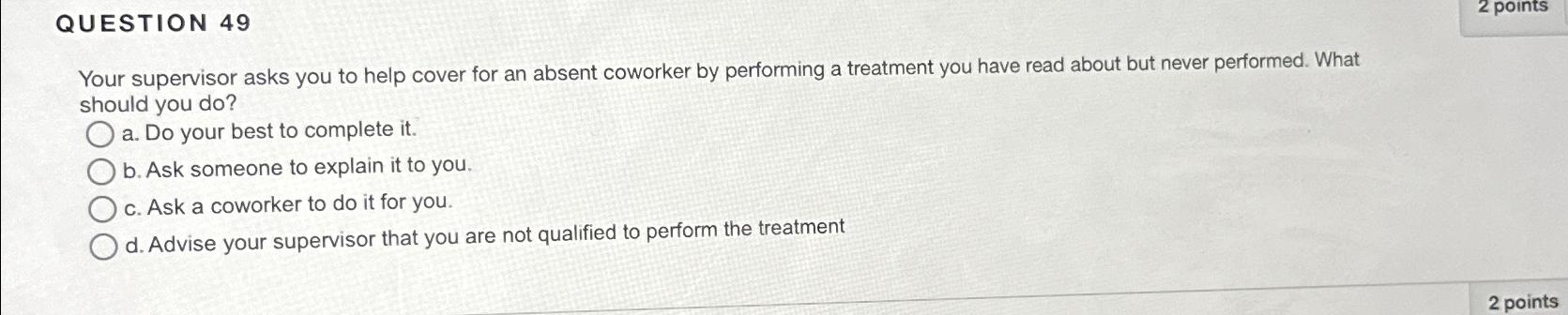  QUESTION 49 Your supervisor asks you to help cover for an