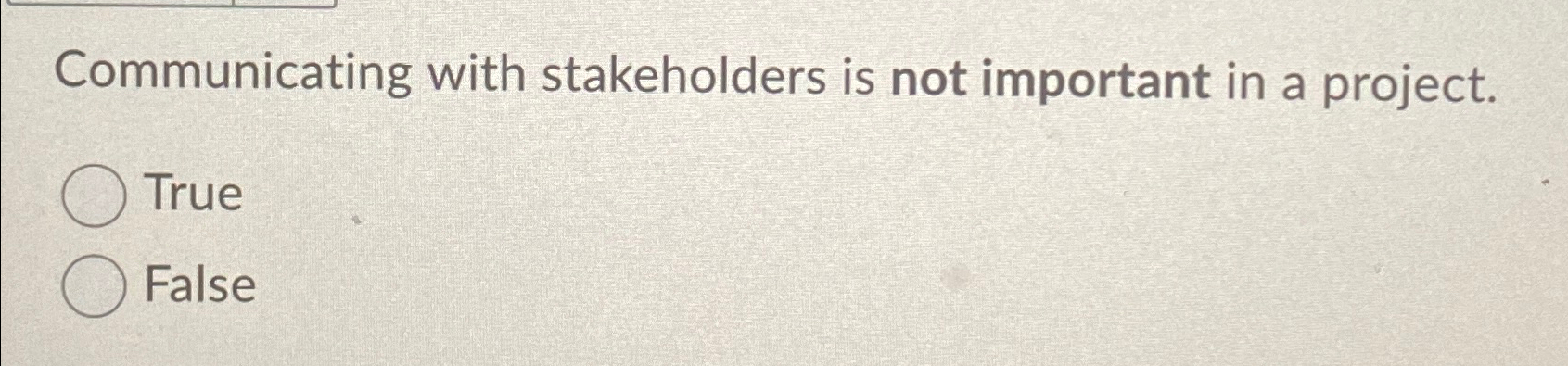  Communicating with stakeholders is not important in a project. True False