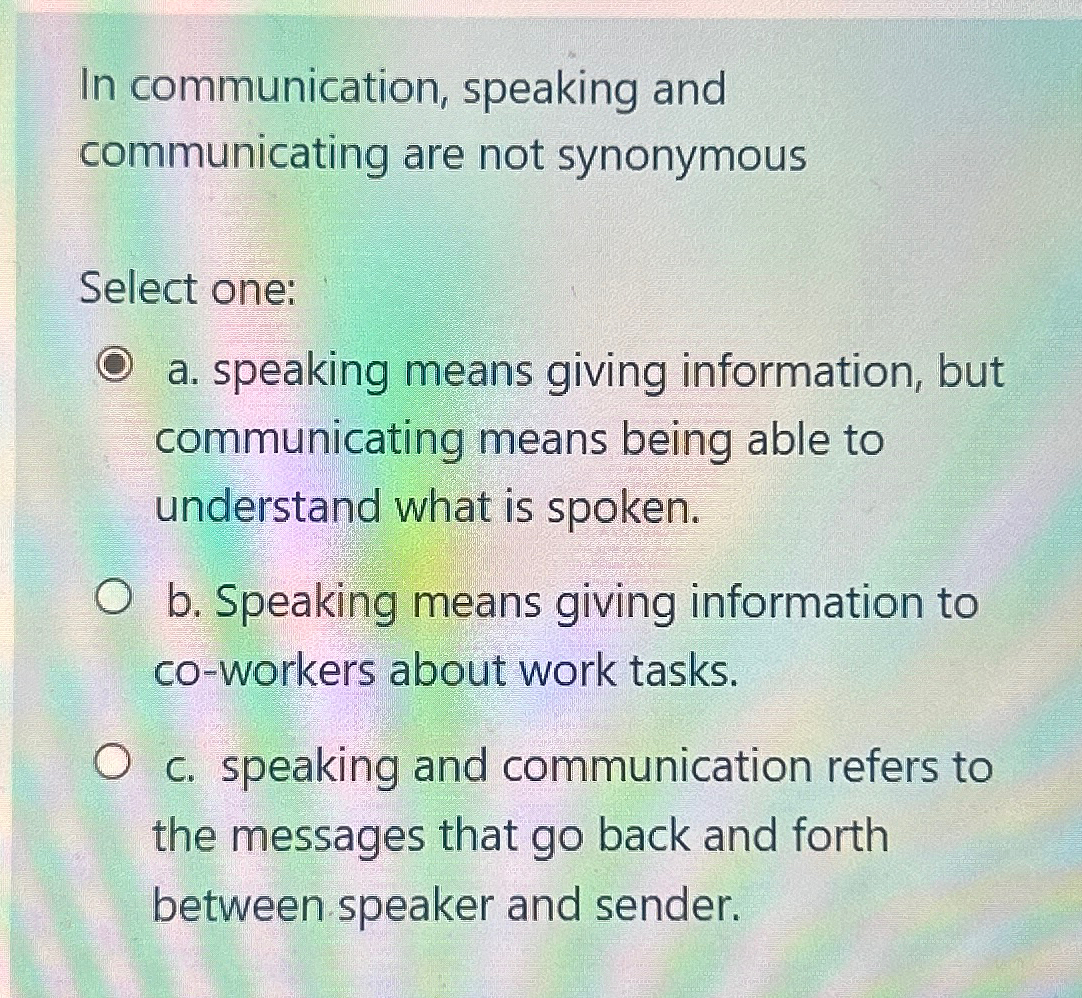  In communication, speaking and communicating are not synonymous Select one: a.