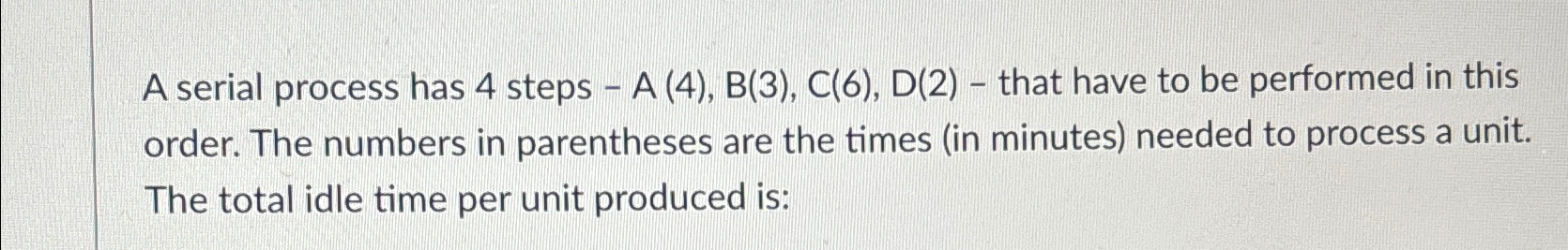  A serial process has 4 steps -A(4),B(3),C(6),D(2)- that have to be