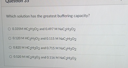 Which solution has the greatest buffering capacity? 0.335MHC2H3O2 and 0.497MNaC2H3O2 0.120MHC2H3O2