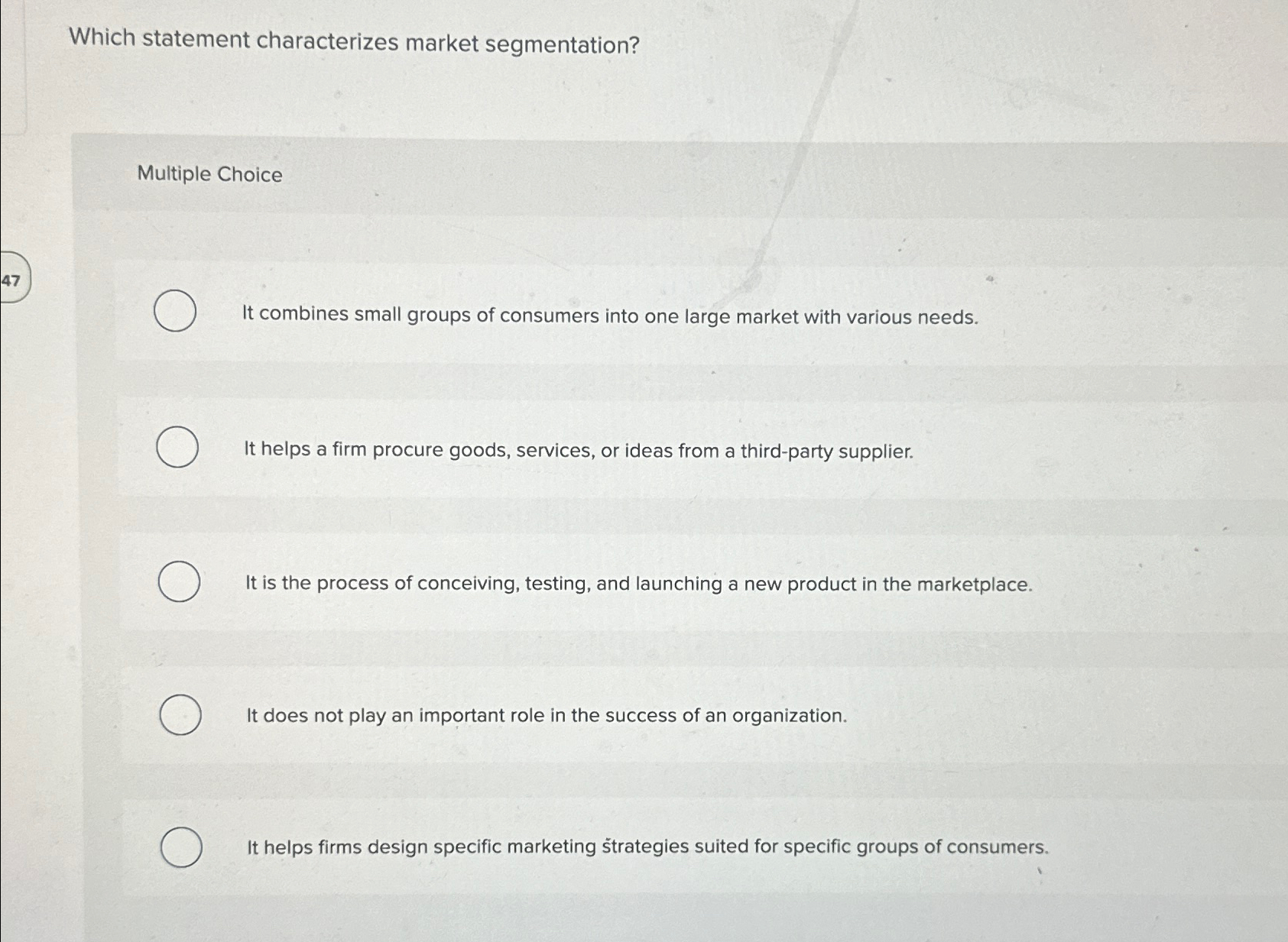  Which statement characterizes market segmentation? Multiple Choice It combines small groups