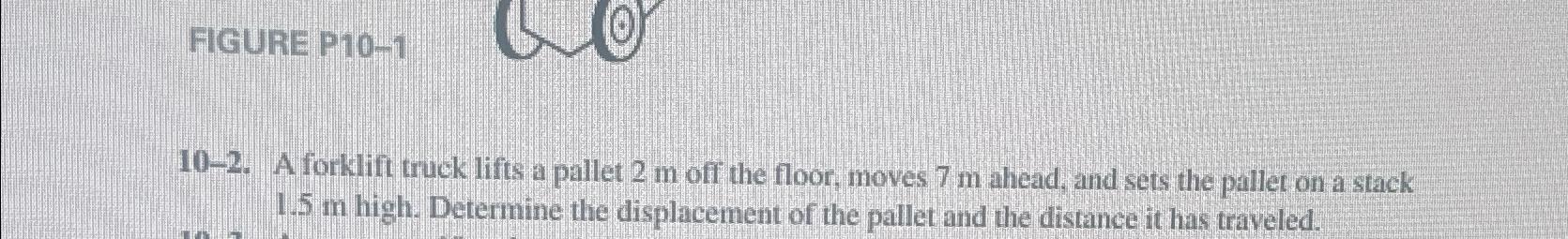  FIGURE P10-1 10-2. A forklift truck lifts a pallet 2m off