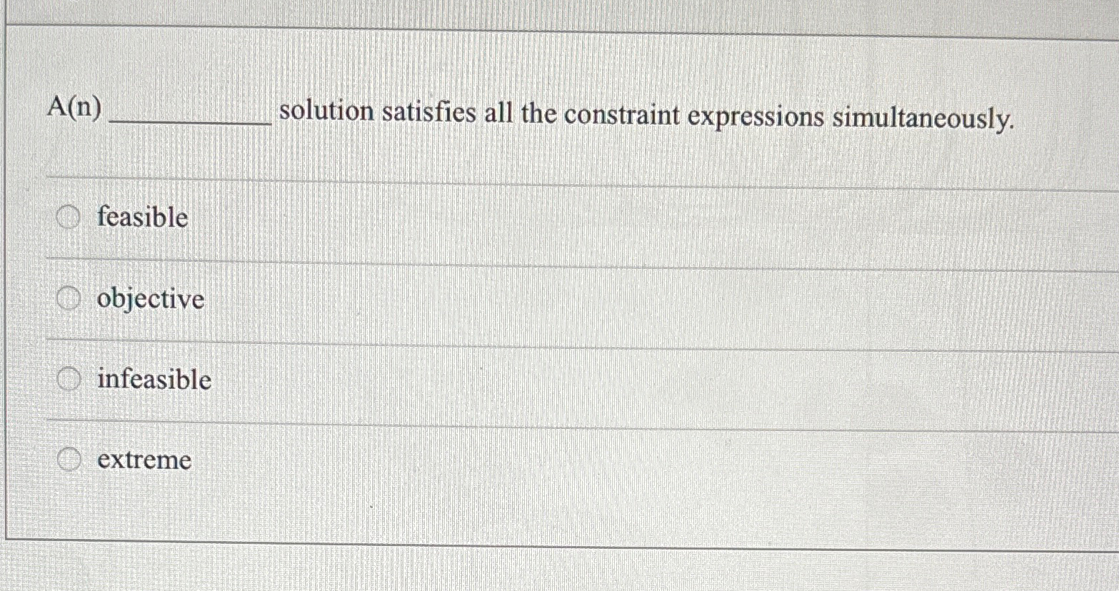  A(n) solution satisfies all the constraint expressions simultaneously. feasible objective infeasible