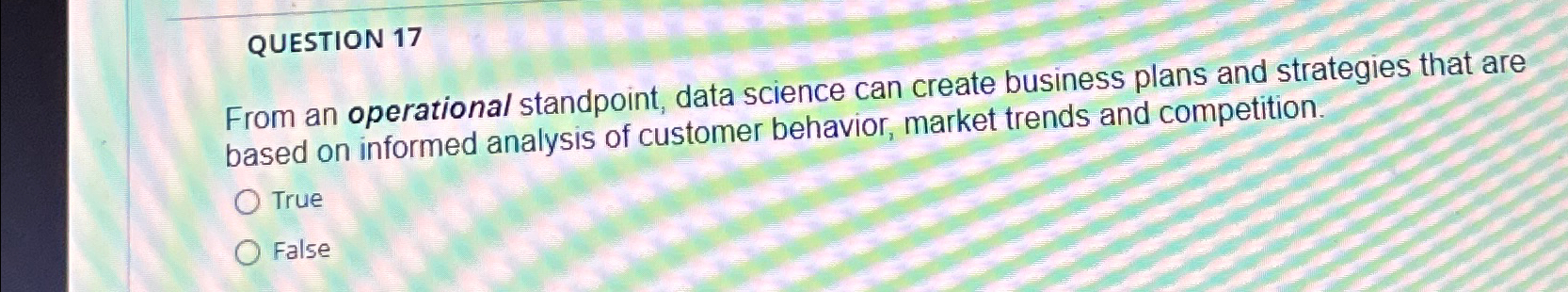  QUESTION 17 From an operational standpoint, data science can create business